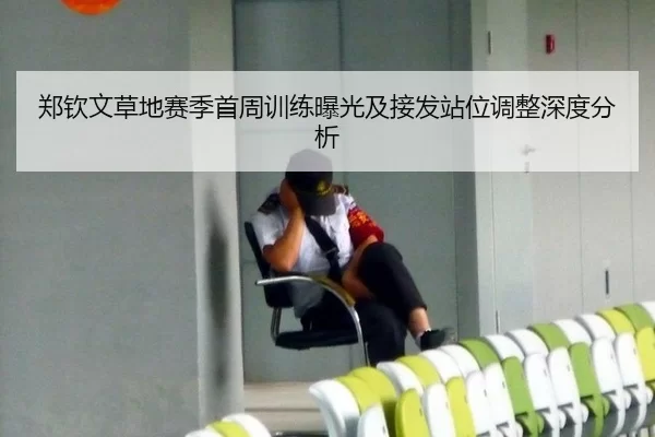 郑钦文草地赛季首周训练曝光及接发站位调整深度分析